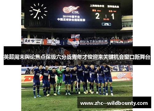英超周末舆论焦点保级六分战青年才俊迎来关键机会窗口新舞台