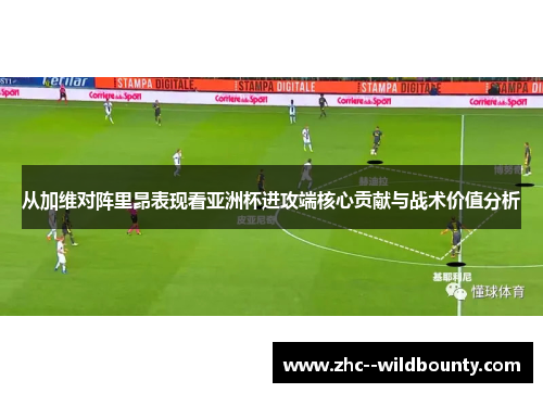 从加维对阵里昂表现看亚洲杯进攻端核心贡献与战术价值分析 从加维对阵里昂表现看亚洲杯进攻端核心贡献与战术价值分析