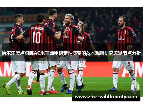 恰尔汗奥卢对阵AC米兰西甲稳定性演变的战术观察研究关键节点分析 恰尔汗奥卢对阵AC米兰西甲稳定性演变的战术观察研究关键节点分析