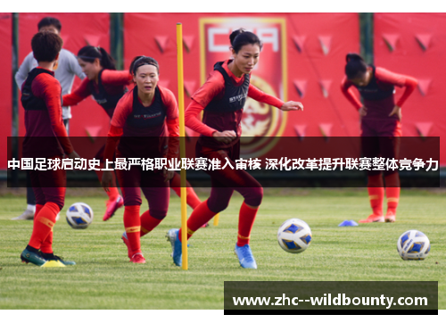 中国足球启动史上最严格职业联赛准入审核 深化改革提升联赛整体竞争力 中国足球启动史上最严格职业联赛准入审核 深化改革提升联赛整体竞争力