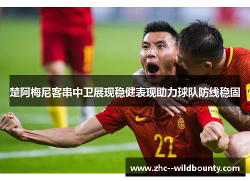 楚阿梅尼客串中卫展现稳健表现助力球队防线稳固 楚阿梅尼客串中卫展现稳健表现助力球队防线稳固