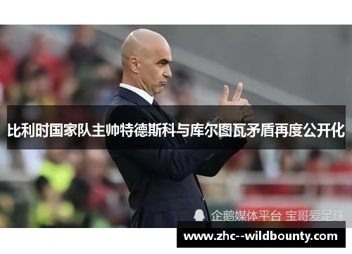 比利时国家队主帅特德斯科与库尔图瓦矛盾再度公开化 比利时国家队主帅特德斯科与库尔图瓦矛盾再度公开化