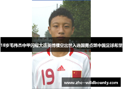 18岁毛伟杰中甲闪耀大连英博横空出世入选国青点燃中国足球希望 18岁毛伟杰中甲闪耀大连英博横空出世入选国青点燃中国足球希望
