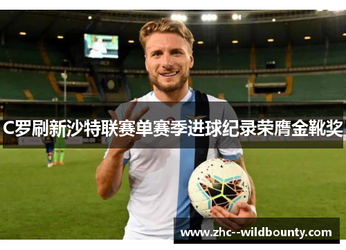 C罗刷新沙特联赛单赛季进球纪录荣膺金靴奖 C罗刷新沙特联赛单赛季进球纪录荣膺金靴奖