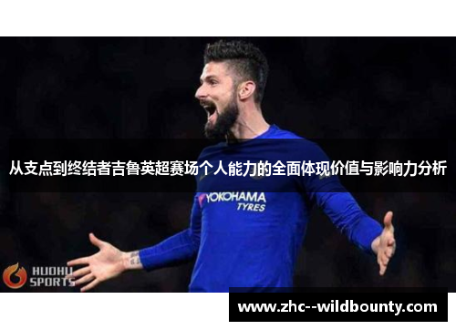 从支点到终结者吉鲁英超赛场个人能力的全面体现价值与影响力分析 从支点到终结者吉鲁英超赛场个人能力的全面体现价值与影响力分析