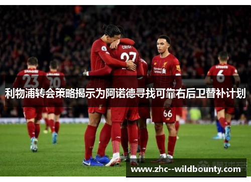 利物浦转会策略揭示为阿诺德寻找可靠右后卫替补计划