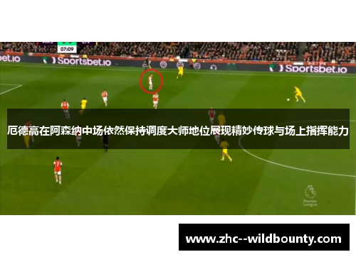 厄德高在阿森纳中场依然保持调度大师地位展现精妙传球与场上指挥能力 厄德高在阿森纳中场依然保持调度大师地位展现精妙传球与场上指挥能力