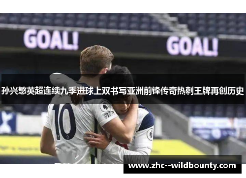 孙兴慜英超连续九季进球上双书写亚洲前锋传奇热刺王牌再创历史