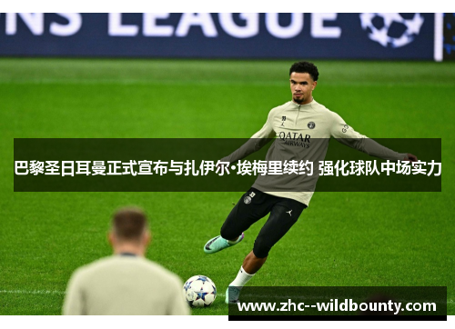 巴黎圣日耳曼正式宣布与扎伊尔·埃梅里续约 强化球队中场实力 巴黎圣日耳曼正式宣布与扎伊尔·埃梅里续约 强化球队中场实力