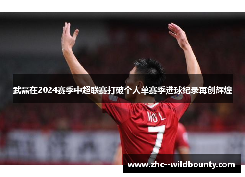 武磊在2024赛季中超联赛打破个人单赛季进球纪录再创辉煌