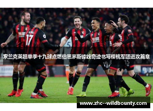索兰克英超单季十九球点燃伯恩茅斯锋线奇迹书写樱桃军团进攻篇章