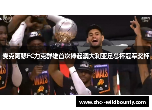 麦克阿瑟FC力克群雄首次捧起澳大利亚足总杯冠军奖杯