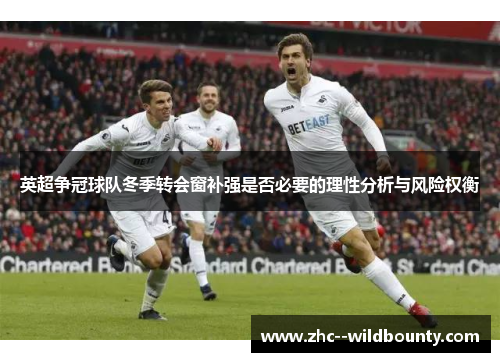英超争冠球队冬季转会窗补强是否必要的理性分析与风险权衡 英超争冠球队冬季转会窗补强是否必要的理性分析与风险权衡