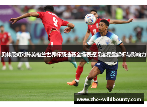 贝林厄姆对阵英格兰世界杯预选赛全场表现深度复盘解析与影响力 贝林厄姆对阵英格兰世界杯预选赛全场表现深度复盘解析与影响力