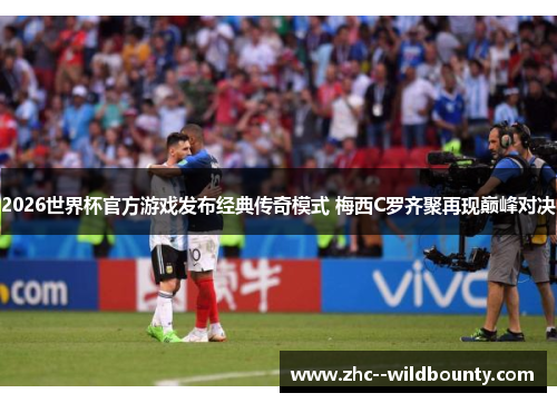 2026世界杯官方游戏发布经典传奇模式 梅西C罗齐聚再现巅峰对决 2026世界杯官方游戏发布经典传奇模式 梅西C罗齐聚再现巅峰对决