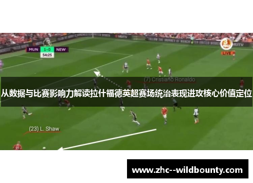 从数据与比赛影响力解读拉什福德英超赛场统治表现进攻核心价值定位