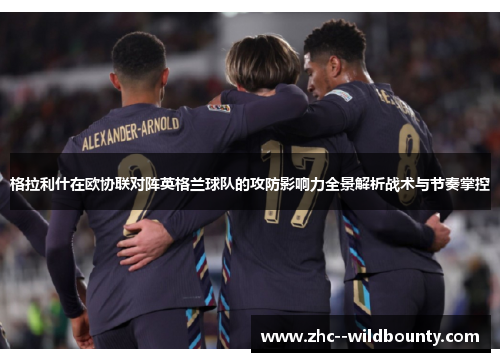 格拉利什在欧协联对阵英格兰球队的攻防影响力全景解析战术与节奏掌控 格拉利什在欧协联对阵英格兰球队的攻防影响力全景解析战术与节奏掌控