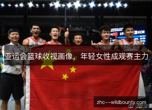 亚运会篮球收视画像,年轻女性成观赛主力 亚运会篮球收视画像,年轻女性成观赛主力