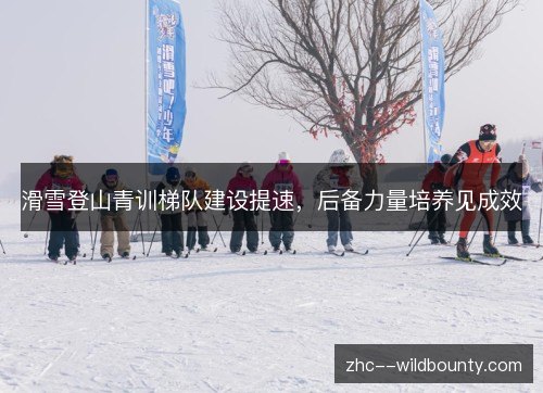 滑雪登山青训梯队建设提速，后备力量培养见成效