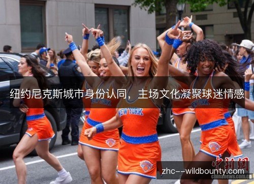 纽约尼克斯城市身份认同,主场文化凝聚球迷情感 纽约尼克斯城市身份认同,主场文化凝聚球迷情感